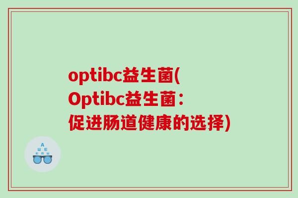 optibc益生菌(Optibc益生菌:促进肠道健康的选择) optibc益生菌(Optibc益生菌:促进肠道健康的选择)