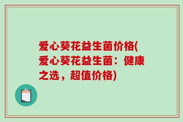 爱心葵花益生菌价格(爱心葵花益生菌:健康之选,超值价格) 爱心葵花益生菌价格(爱心葵花益生菌:健康之选,超值价格)