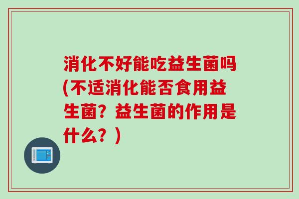 消化不好能吃益生菌吗(不适消化能否食用益生菌?益生菌的作用是什么?) 消化不好能吃益生菌吗(不适消化能否食用益生菌?益生菌的作用是什么?)