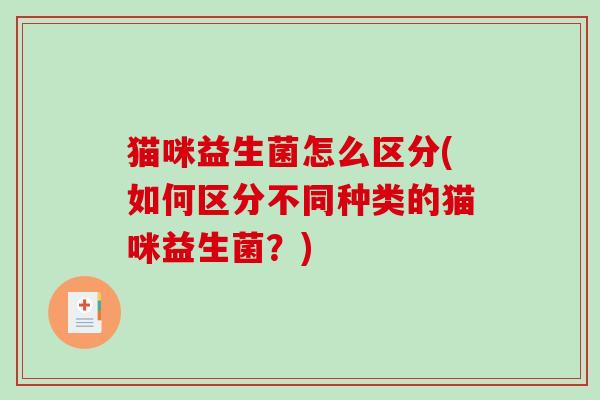 猫咪益生菌怎么区分(如何区分不同种类的猫咪益生菌？)