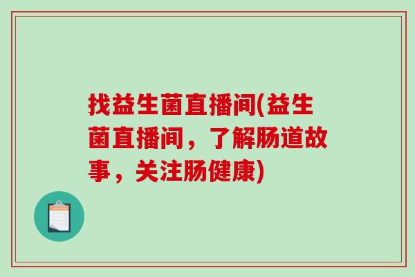找益生菌直播间(益生菌直播间,了解肠道故事,关注肠健康) 找益生菌直播间(益生菌直播间,了解肠道故事,关注肠健康)