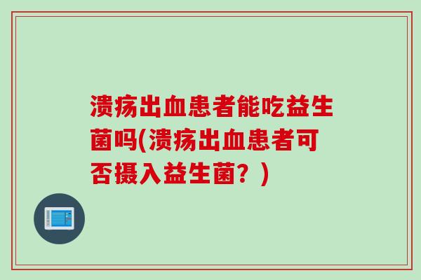 溃疡出患者能吃益生菌吗(溃疡出患者可否摄入益生菌？)