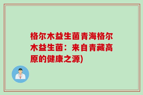 格尔木益生菌青海格尔木益生菌：来自青藏高原的健康之源)