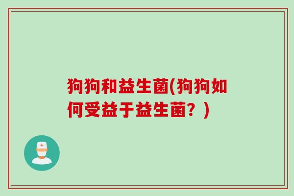 狗狗和益生菌(狗狗如何受益于益生菌?) 狗狗和益生菌(狗狗如何受益于益生菌?)