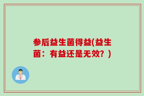 参后益生菌得益(益生菌：有益还是无效？)