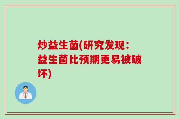 炒益生菌(研究发现:益生菌比预期更易被破坏) 炒益生菌(研究发现:益生菌比预期更易被破坏)