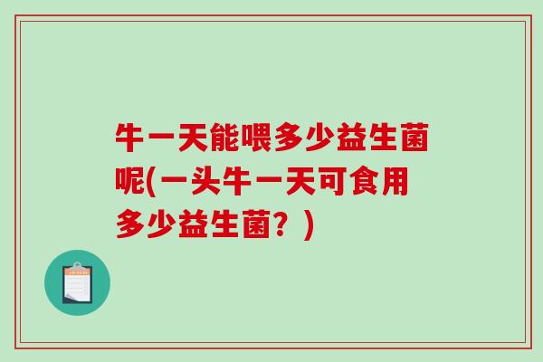 牛一天能喂多少益生菌呢(一头牛一天可食用多少益生菌？)