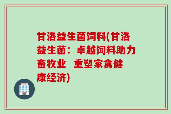 甘洛益生菌饲料(甘洛益生菌:卓越饲料助力畜牧业 重塑家禽健康经济) 甘洛益生菌饲料(甘洛益生菌:卓越饲料助力畜牧业 重塑家禽健康经济)
