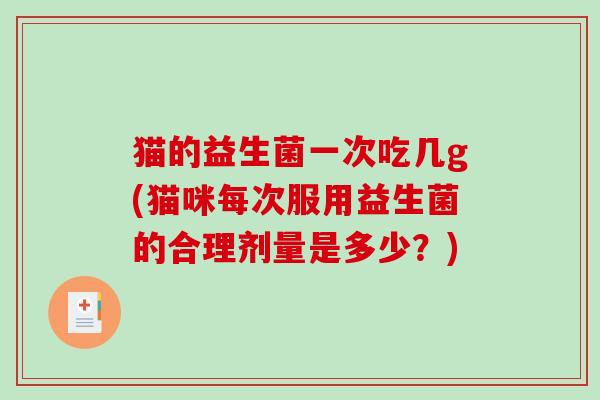 猫的益生菌一次吃几g(猫咪每次服用益生菌的合理剂量是多少?) 猫的益生菌一次吃几g(猫咪每次服用益生菌的合理剂量是多少?)