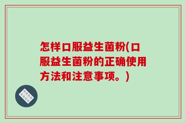 怎样口服益生菌粉(口服益生菌粉的正确使用方法和注意事项。) 怎样口服益生菌粉(口服益生菌粉的正确使用方法和注意事项。)