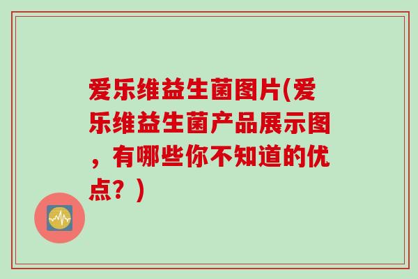 爱乐维益生菌图片(爱乐维益生菌产品展示图,有哪些你不知道的优点?) 爱乐维益生菌图片(爱乐维益生菌产品展示图,有哪些你不知道的优点?)