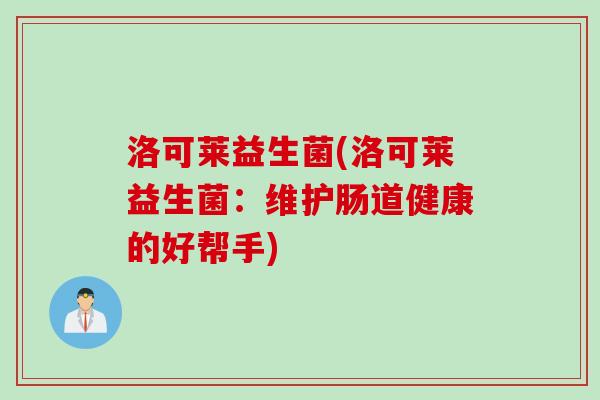 洛可莱益生菌(洛可莱益生菌:维护肠道健康的好帮手) 洛可莱益生菌(洛可莱益生菌:维护肠道健康的好帮手)