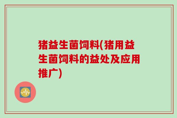 猪益生菌饲料(猪用益生菌饲料的益处及应用推广) 猪益生菌饲料(猪用益生菌饲料的益处及应用推广)
