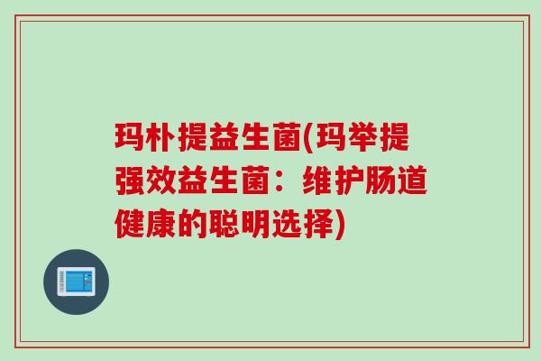 玛朴提益生菌(玛举提强效益生菌:维护肠道健康的聪明选择) 玛朴提益生菌(玛举提强效益生菌:维护肠道健康的聪明选择)