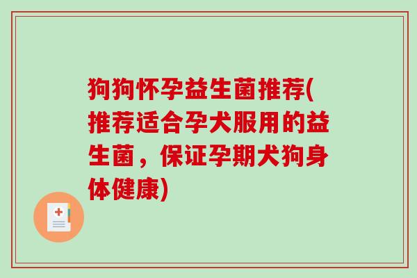 狗狗怀孕益生菌推荐(推荐适合孕犬服用的益生菌,保证孕期犬狗身体健康) 狗狗怀孕益生菌推荐(推荐适合孕犬服用的益生菌,保证孕期犬狗身体健康)