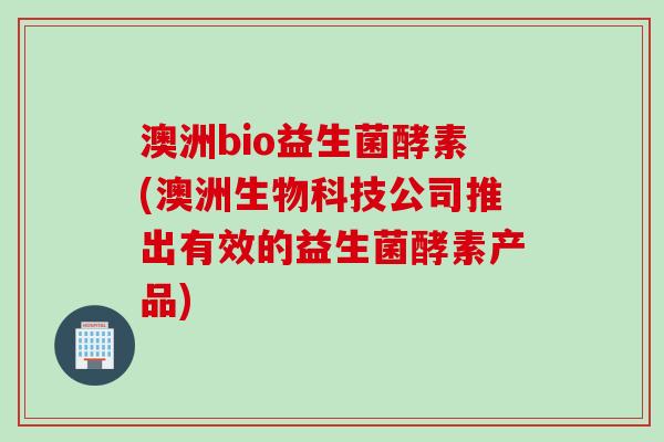 澳洲bio益生菌酵素(澳洲生物科技公司推出有效的益生菌酵素产品) 澳洲bio益生菌酵素(澳洲生物科技公司推出有效的益生菌酵素产品)