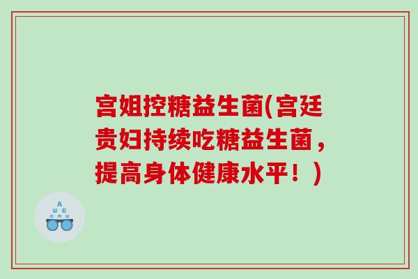 宫姐控糖益生菌(宫廷贵妇持续吃糖益生菌,提高身体健康水平!) 宫姐控糖益生菌(宫廷贵妇持续吃糖益生菌,提高身体健康水平!)