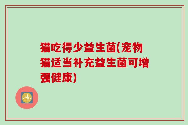 猫吃得少益生菌(宠物猫适当补充益生菌可增强健康) 猫吃得少益生菌(宠物猫适当补充益生菌可增强健康)