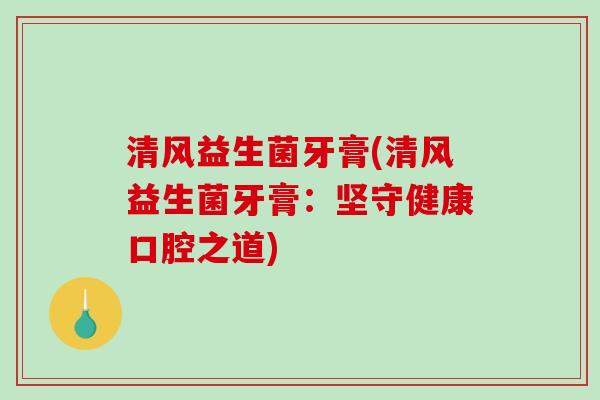 清风益生菌牙膏(清风益生菌牙膏:坚守健康口腔之道) 清风益生菌牙膏(清风益生菌牙膏:坚守健康口腔之道)