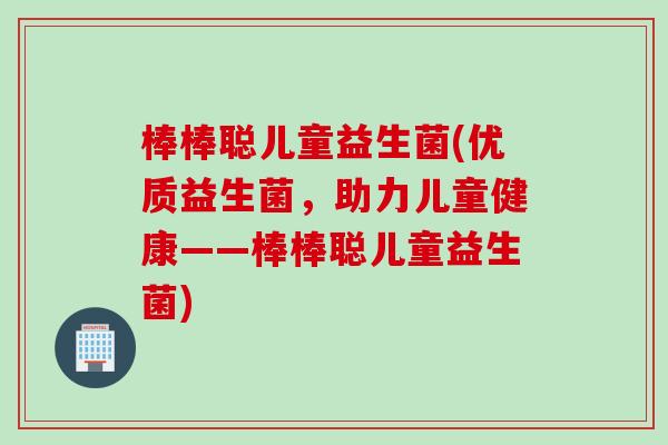 棒棒聪儿童益生菌(优质益生菌,助力儿童健康——棒棒聪儿童益生菌) 棒棒聪儿童益生菌(优质益生菌,助力儿童健康——棒棒聪儿童益生菌)