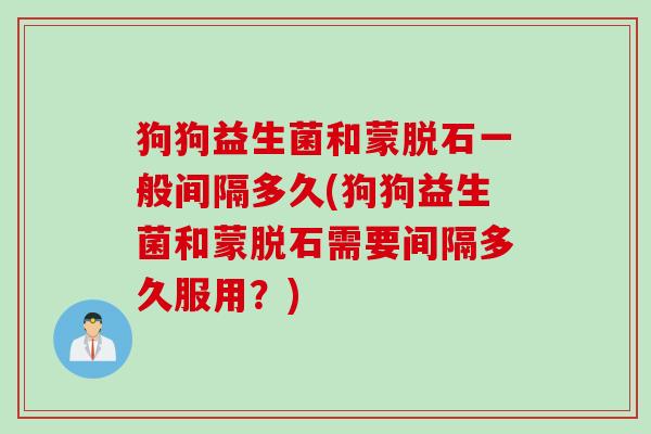 狗狗益生菌和蒙脱石一般间隔多久(狗狗益生菌和蒙脱石需要间隔多久服用？)