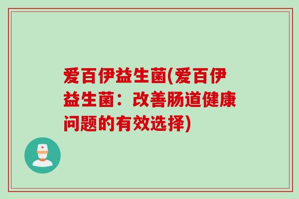 爱百伊益生菌(爱百伊益生菌:改善肠道健康问题的有效选择) 爱百伊益生菌(爱百伊益生菌:改善肠道健康问题的有效选择)