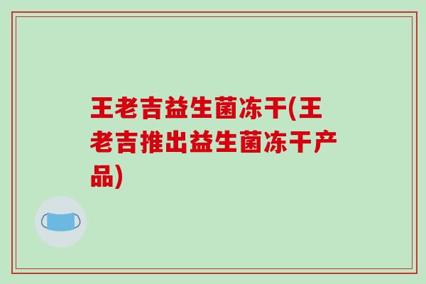 王老吉益生菌冻干(王老吉推出益生菌冻干产品) 王老吉益生菌冻干(王老吉推出益生菌冻干产品)