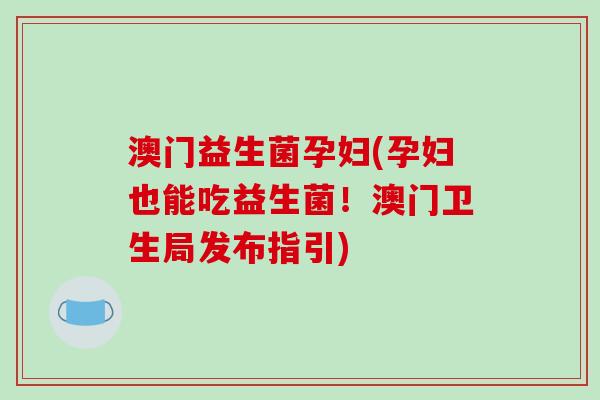 澳门益生菌孕妇(孕妇也能吃益生菌!澳门卫生局发布指引) 澳门益生菌孕妇(孕妇也能吃益生菌!澳门卫生局发布指引)