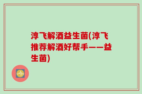 淳飞解酒益生菌(淳飞推荐解酒好帮手——益生菌)