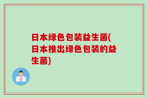 日本绿色包装益生菌(日本推出绿色包装的益生菌) 日本绿色包装益生菌(日本推出绿色包装的益生菌)