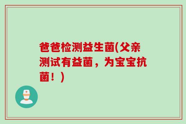 爸爸检测益生菌(父亲测试有益菌，为宝宝抗菌！)