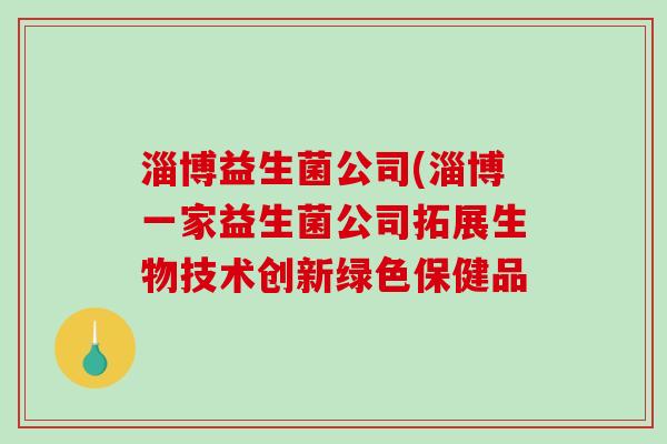 淄博益生菌公司(淄博一家益生菌公司拓展生物技术创新绿色保健品 淄博益生菌公司(淄博一家益生菌公司拓展生物技术创新绿色保健品
