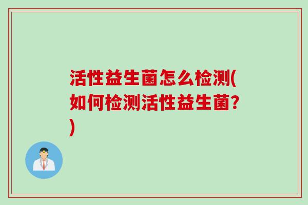 活性益生菌怎么检测(如何检测活性益生菌？)