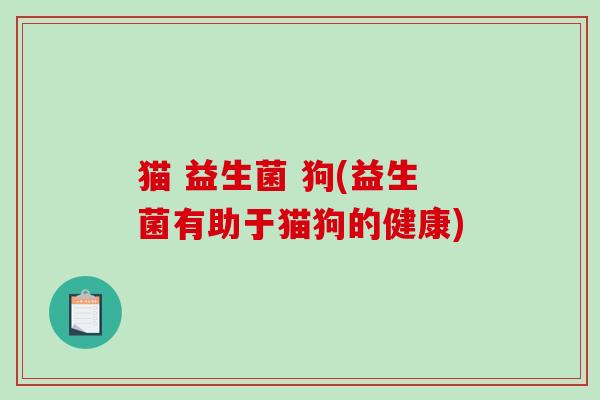 猫 益生菌 狗(益生菌有助于猫狗的健康)