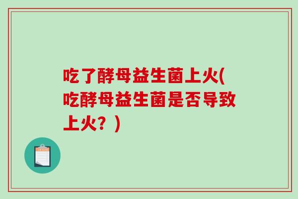 吃了酵母益生菌上火(吃酵母益生菌是否导致上火?) 吃了酵母益生菌上火(吃酵母益生菌是否导致上火?)