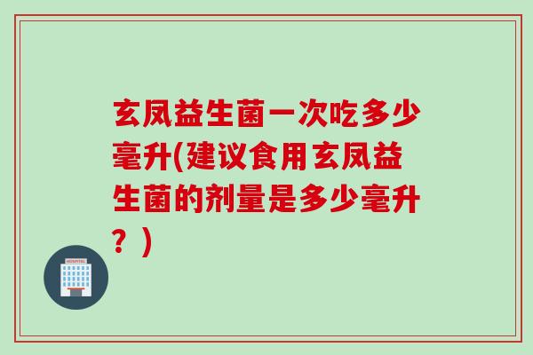 玄凤益生菌一次吃多少毫升(建议食用玄凤益生菌的剂量是多少毫升？)