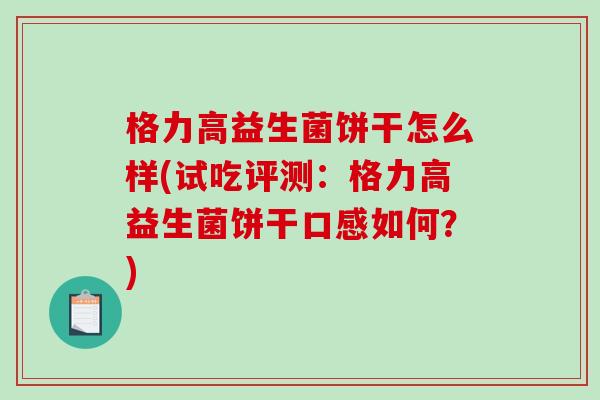 格力高益生菌饼干怎么样(试吃评测：格力高益生菌饼干口感如何？)