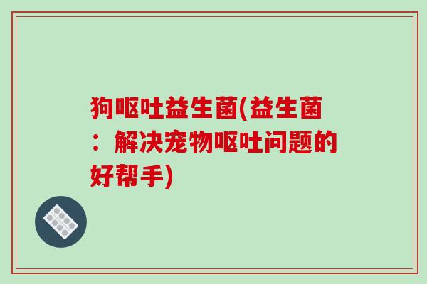 狗益生菌(益生菌:解决宠物问题的好帮手) 狗益生菌(益生菌:解决宠物问题的好帮手)