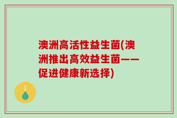 澳洲高活性益生菌(澳洲推出高效益生菌——促进健康新选择) 澳洲高活性益生菌(澳洲推出高效益生菌——促进健康新选择)