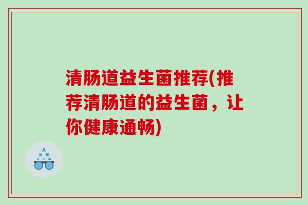 清肠道益生菌推荐(推荐清肠道的益生菌，让你健康通畅)