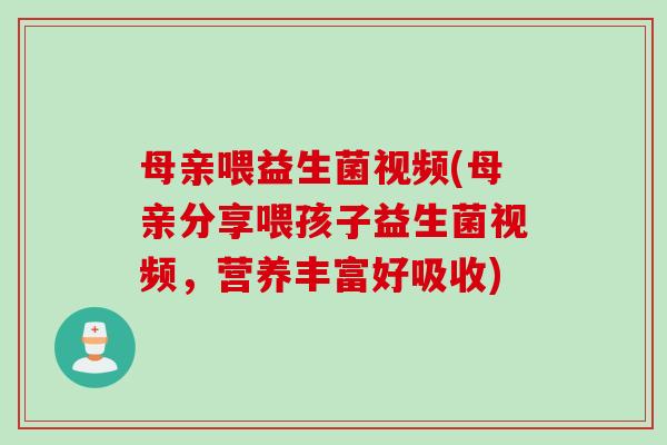 母亲喂益生菌视频(母亲分享喂孩子益生菌视频,营养丰富好吸收) 母亲喂益生菌视频(母亲分享喂孩子益生菌视频,营养丰富好吸收)