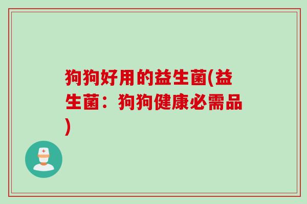狗狗好用的益生菌(益生菌:狗狗健康必需品) 狗狗好用的益生菌(益生菌:狗狗健康必需品)