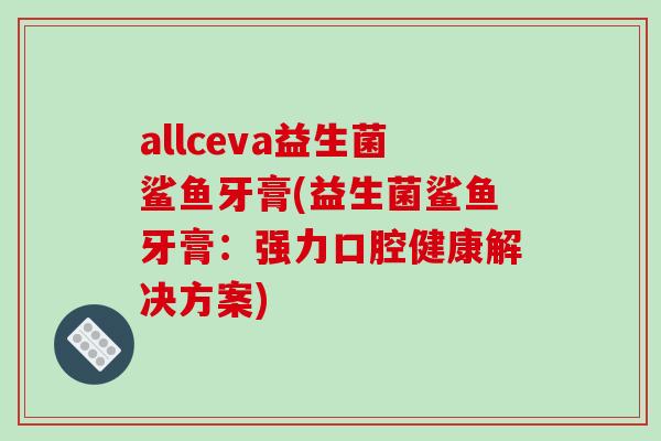 allceva益生菌鲨鱼牙膏(益生菌鲨鱼牙膏：强力口腔健康解决方案)