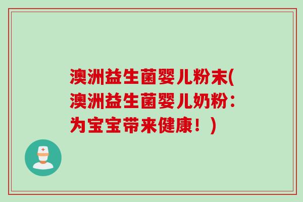 澳洲益生菌婴儿粉末(澳洲益生菌婴儿奶粉：为宝宝带来健康！)