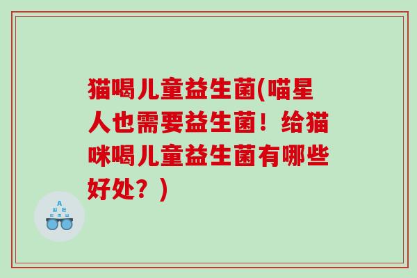 猫喝儿童益生菌(喵星人也需要益生菌!给猫咪喝儿童益生菌有哪些好处?) 猫喝儿童益生菌(喵星人也需要益生菌!给猫咪喝儿童益生菌有哪些好处?)