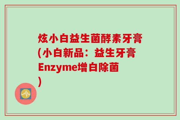 炫小白益生菌酵素牙膏(小白新品：益生牙膏Enzyme增白除菌)