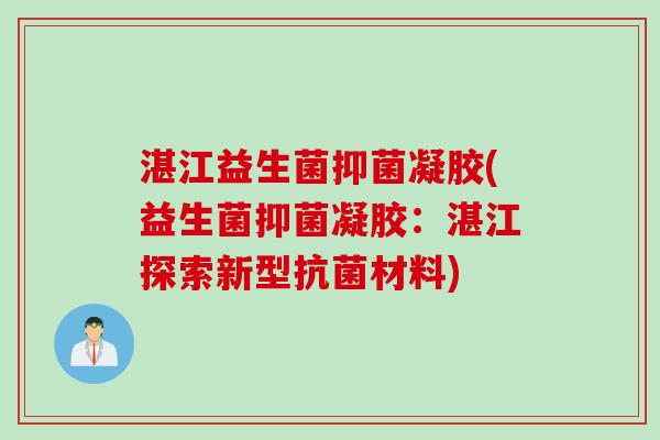 湛江益生菌抑菌凝胶(益生菌抑菌凝胶:湛江探索新型材料) 湛江益生菌抑菌凝胶(益生菌抑菌凝胶:湛江探索新型材料)