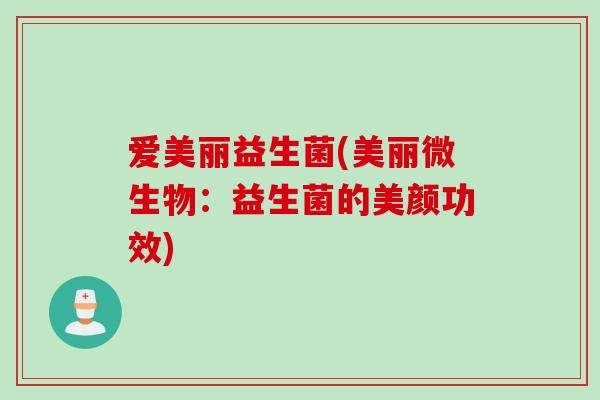 爱美丽益生菌(美丽微生物：益生菌的美颜功效)