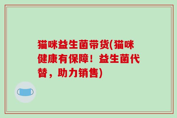 猫咪益生菌带货(猫咪健康有保障！益生菌代替，助力销售)