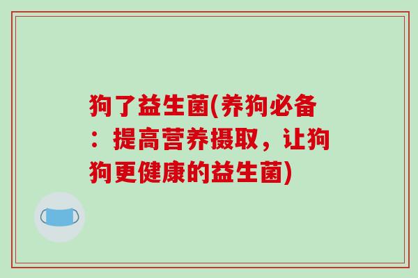 狗了益生菌(养狗必备:提高营养摄取,让狗狗更健康的益生菌) 狗了益生菌(养狗必备:提高营养摄取,让狗狗更健康的益生菌)